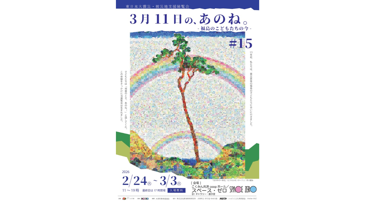 15年前、私たちは、震災直後の福島の子どもたちに会いに行きました。『3月11日の、あのね。＃15』2月24日(火)よりスペース・ゼロ　ギャラリー・展示室で開催。