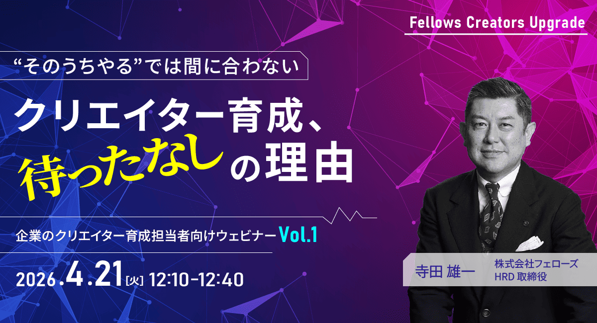 「“そのうちやる”では間に合わない」クリエイター育成は待ったなし——クリエイター育成担当者向け無料ウェビナー 4月21日開催【株式会社フェローズ】