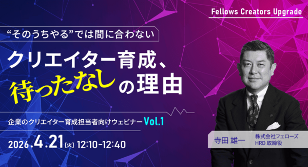 「“そのうちやる”では間に合わない」クリエイター育成は待ったなし——クリエイター育成担当者向け無料ウェビナー 4月21日開催【株式会社フェローズ】