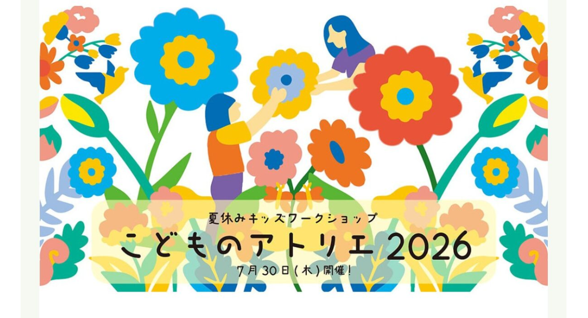 7/30(木)夏休みキッズワークショップ こどものアトリエ2026 ～つくる！育てる！アートで楽しむ夏休み～
