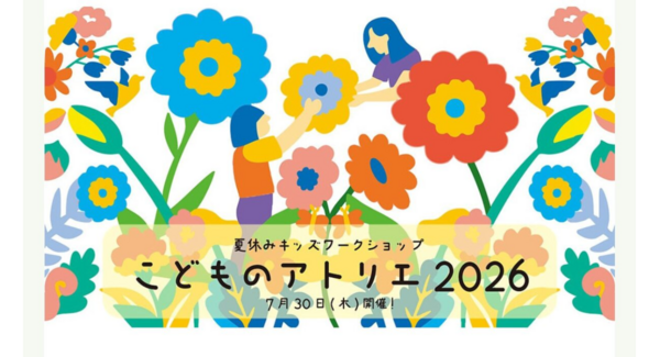 7/30(木)夏休みキッズワークショップ こどものアトリエ2026 ~つくる!育てる!アートで楽しむ夏休み~